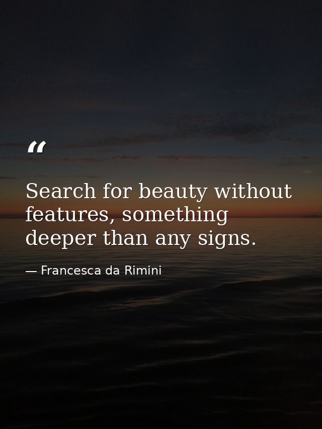 Search for beauty without features, something deeper than any signs. — Francesca da Rimini