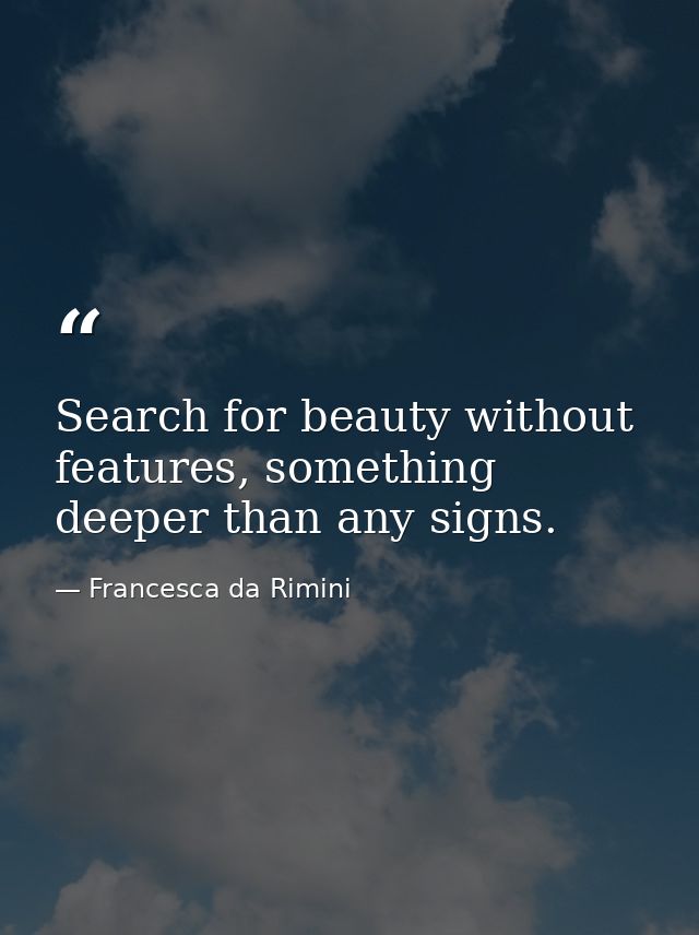 Search for beauty without features, something deeper than any signs. — Francesca da Rimini