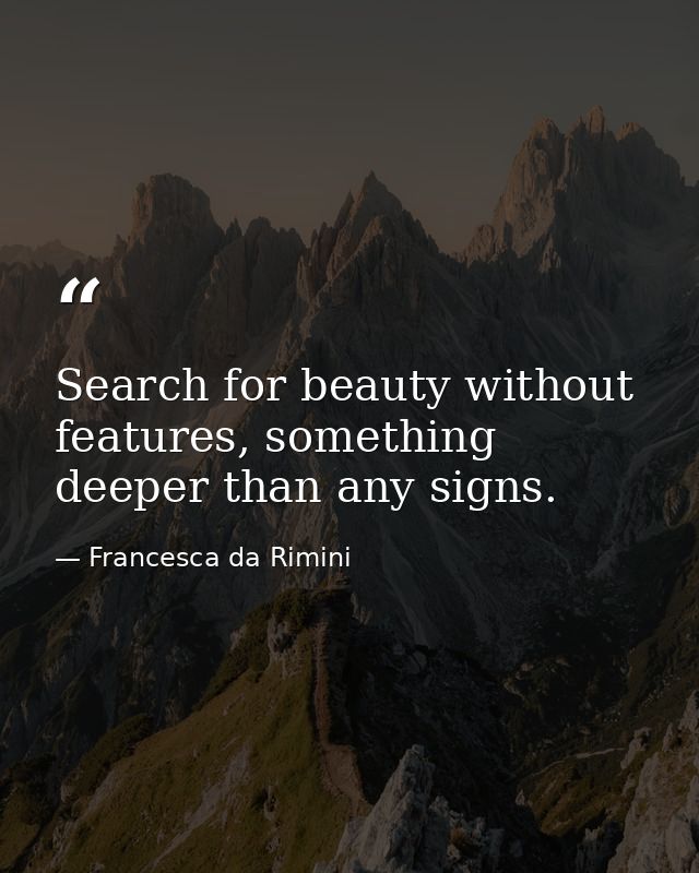 Search for beauty without features, something deeper than any signs. — Francesca da Rimini