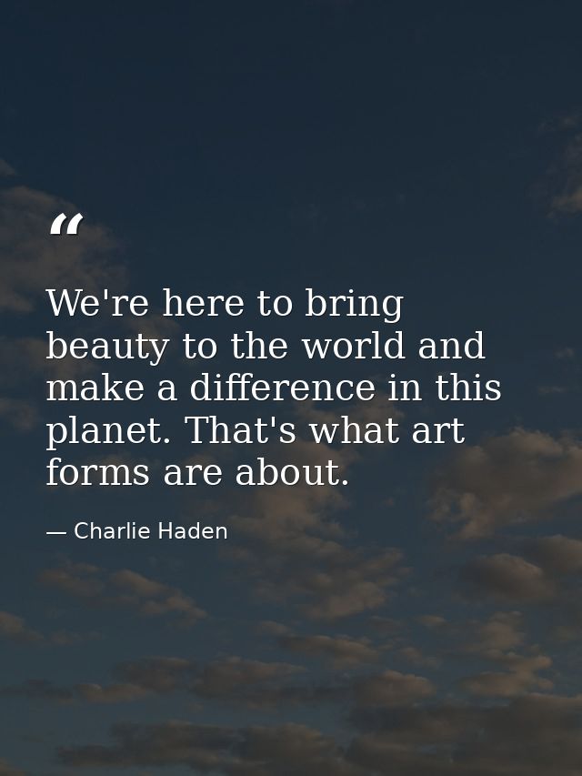 We're here to bring beauty to the world and make a difference in this planet. That's what art forms are about. — Charlie Haden