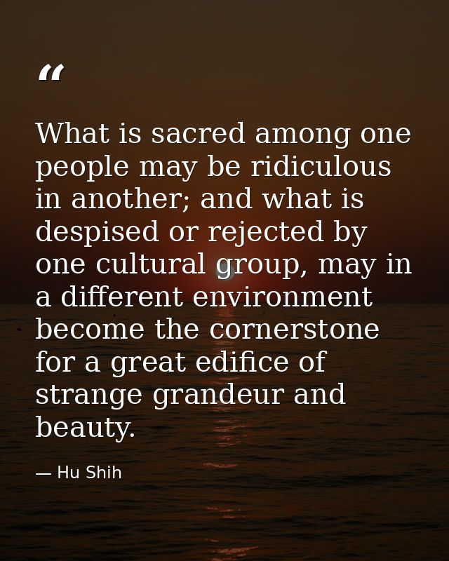 What is sacred among one people may be ridiculous in another; and what is despised or rejected by one cultural group, ma — Hu Shih