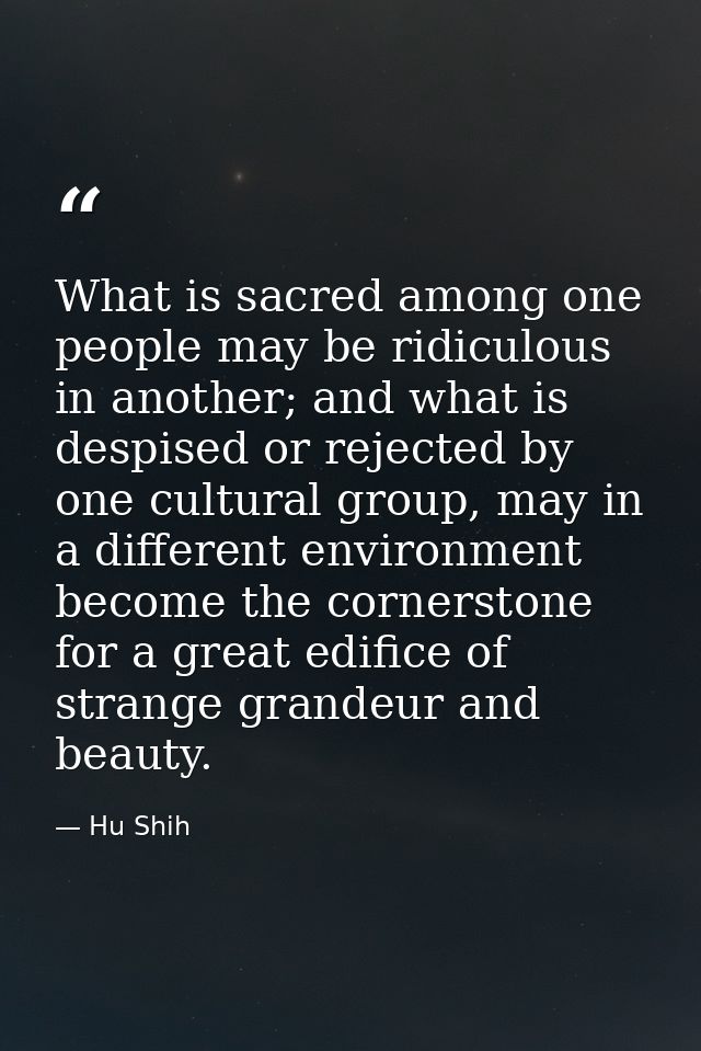 What is sacred among one people may be ridiculous in another; and what is despised or rejected by one cultural group, ma — Hu Shih