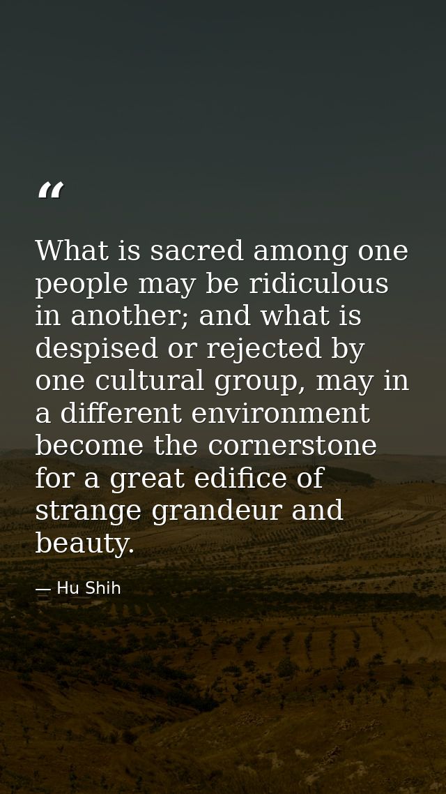 What is sacred among one people may be ridiculous in another; and what is despised or rejected by one cultural group, ma — Hu Shih