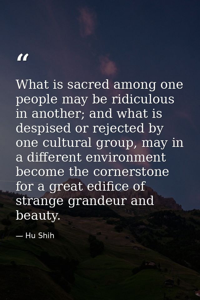 What is sacred among one people may be ridiculous in another; and what is despised or rejected by one cultural group, ma — Hu Shih