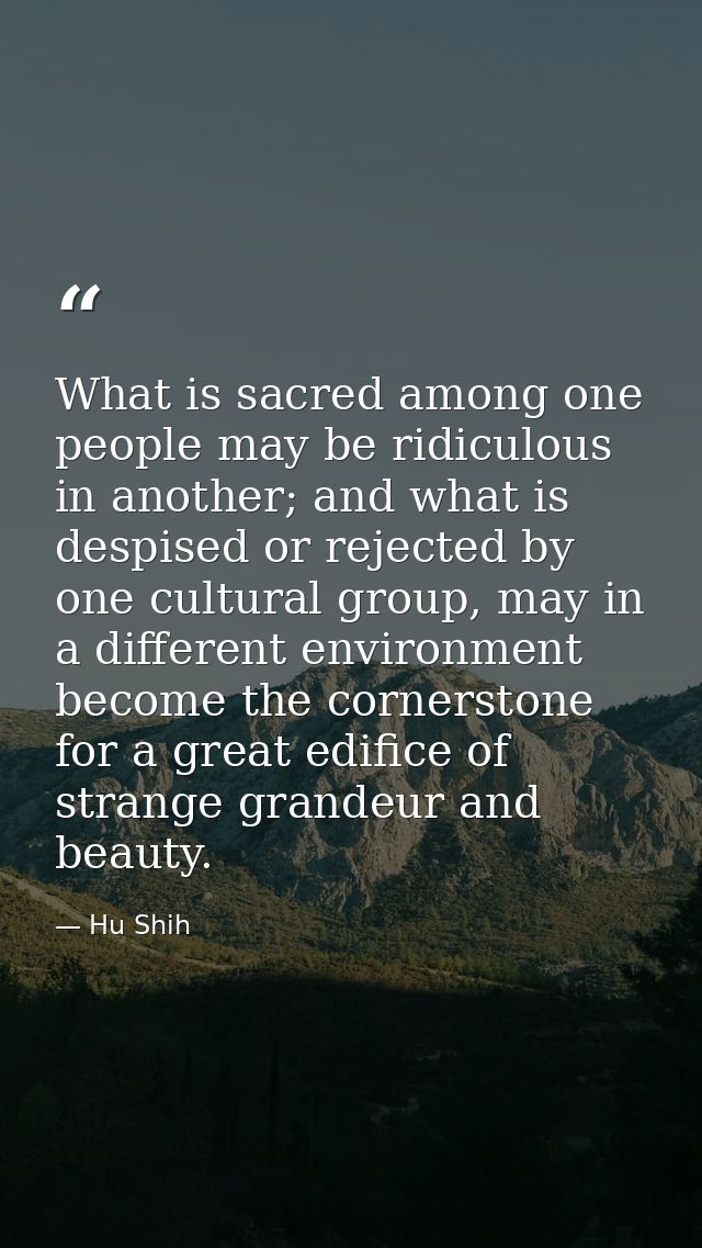 What is sacred among one people may be ridiculous in another; and what is despised or rejected by one cultural group, ma — Hu Shih