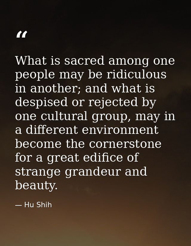 What is sacred among one people may be ridiculous in another; and what is despised or rejected by one cultural group, ma — Hu Shih