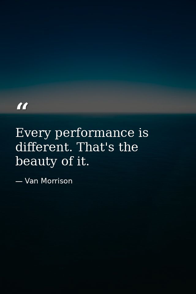 Every performance is different. That's the beauty of it. — Van Morrison