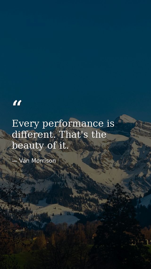 Every performance is different. That's the beauty of it. — Van Morrison