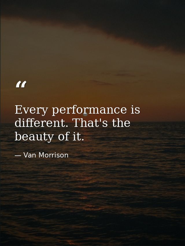 Every performance is different. That's the beauty of it. — Van Morrison