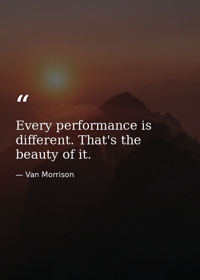 Every performance is different. That's the beauty of it. — Van Morrison