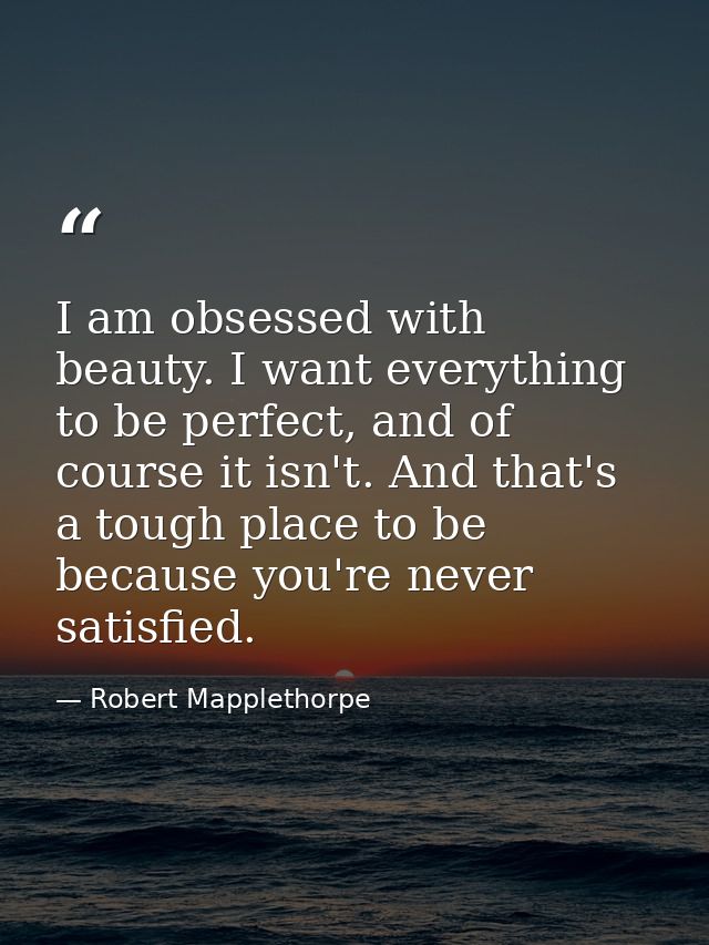 I am obsessed with beauty. I want everything to be perfect, and of course it isn't. And that's a tough place to be becau — Robert Mapplethorpe