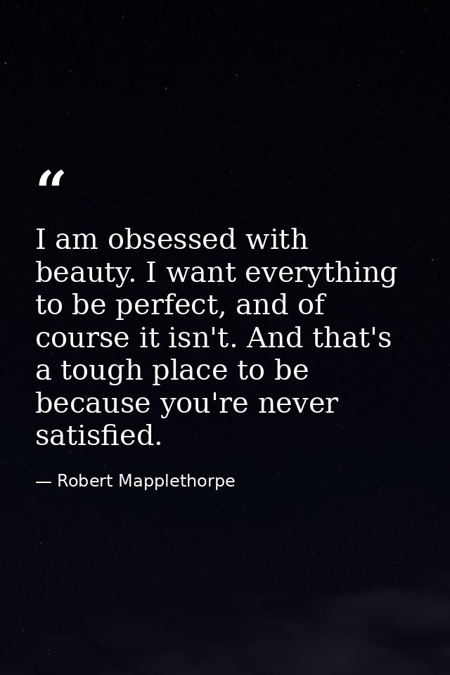 I am obsessed with beauty. I want everything to be perfect, and of course it isn't. And that's a tough place to be becau — Robert Mapplethorpe