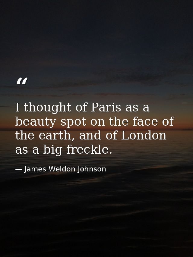 I thought of Paris as a beauty spot on the face of the earth, and of London as a big freckle. — James Weldon Johnson