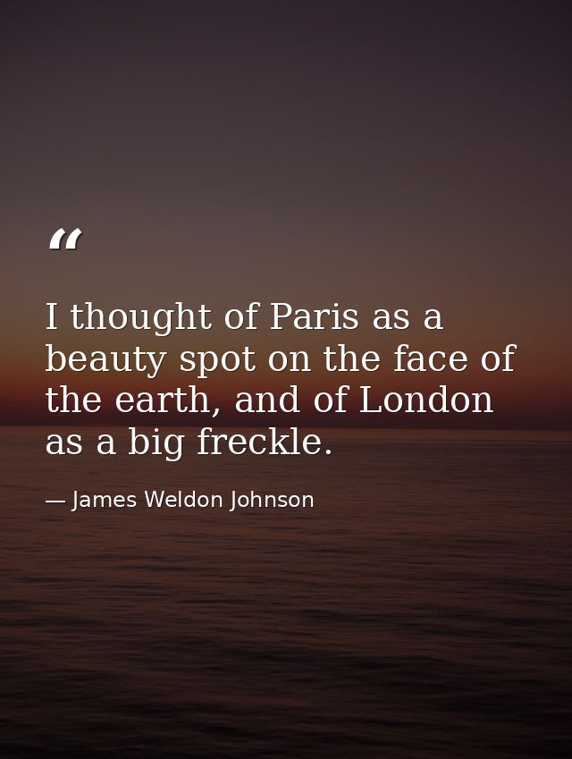 I thought of Paris as a beauty spot on the face of the earth, and of London as a big freckle. — James Weldon Johnson