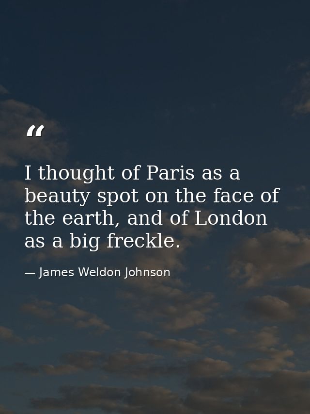 I thought of Paris as a beauty spot on the face of the earth, and of London as a big freckle. — James Weldon Johnson