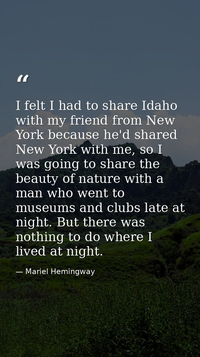 I felt I had to share Idaho with my friend from New York because he'd shared New York with me, so I was going to share t — Mariel Hemingway