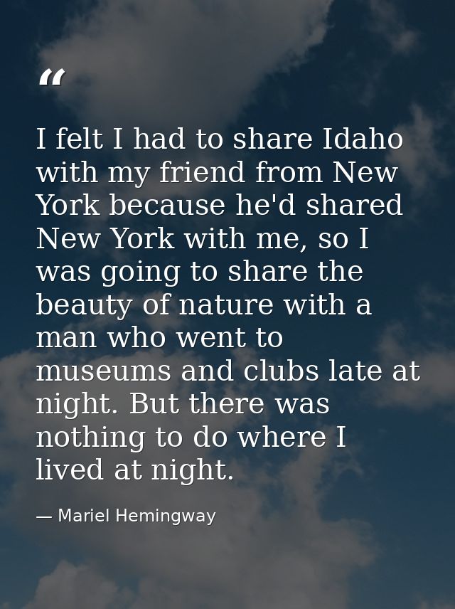 I felt I had to share Idaho with my friend from New York because he'd shared New York with me, so I was going to share t — Mariel Hemingway