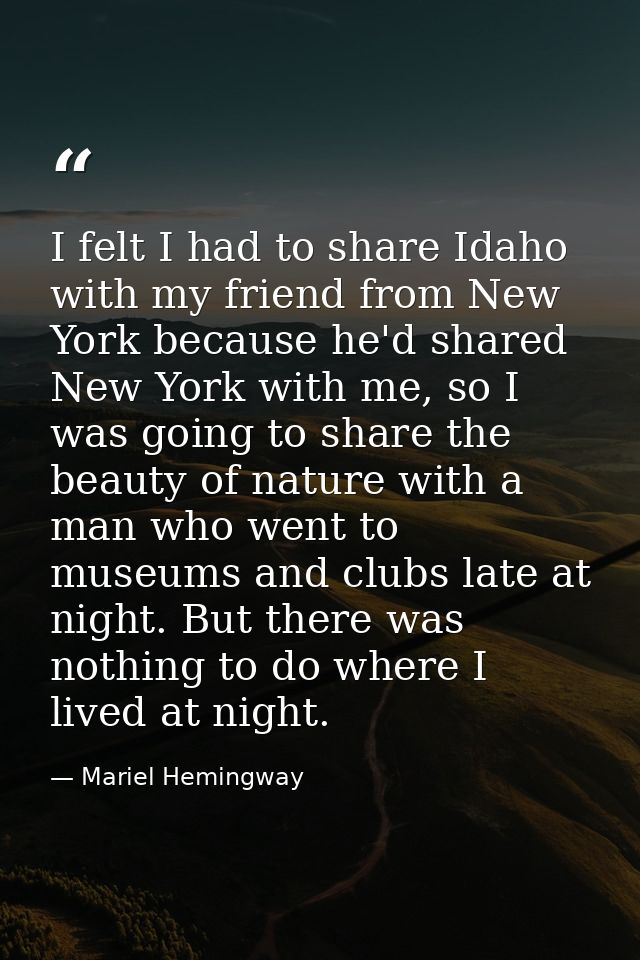 I felt I had to share Idaho with my friend from New York because he'd shared New York with me, so I was going to share t — Mariel Hemingway