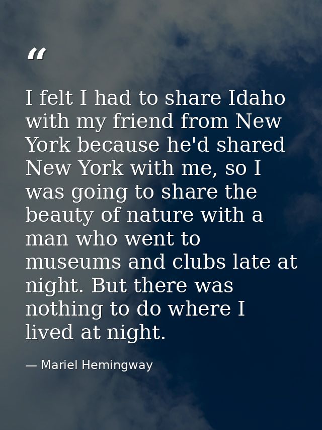 I felt I had to share Idaho with my friend from New York because he'd shared New York with me, so I was going to share t — Mariel Hemingway