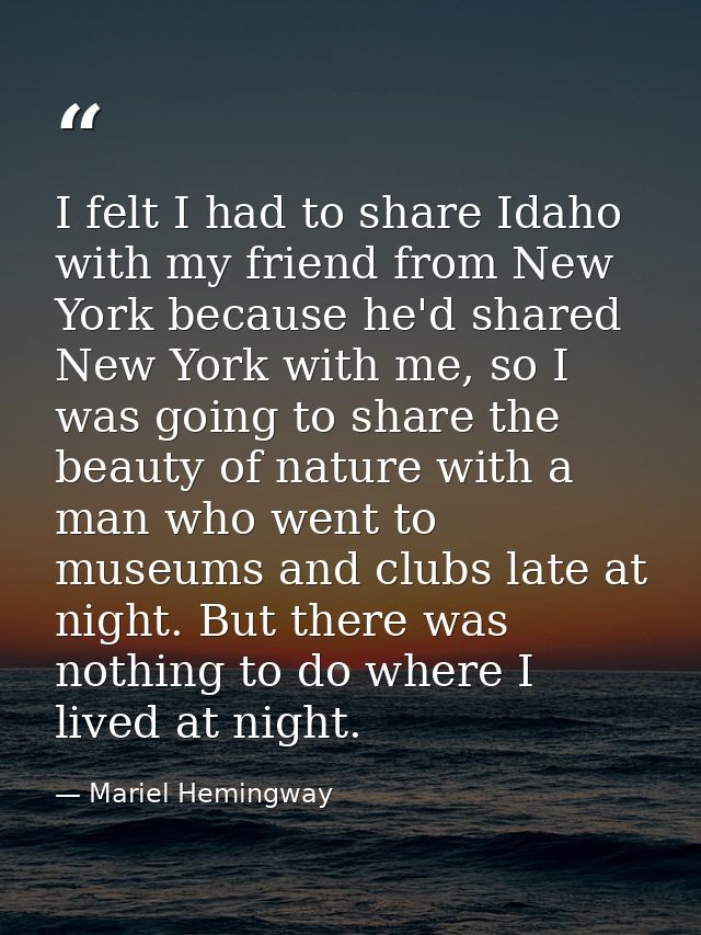 I felt I had to share Idaho with my friend from New York because he'd shared New York with me, so I was going to share t — Mariel Hemingway