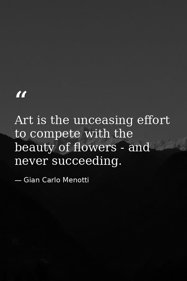 Art is the unceasing effort to compete with the beauty of flowers - and never succeeding. — Gian Carlo Menotti
