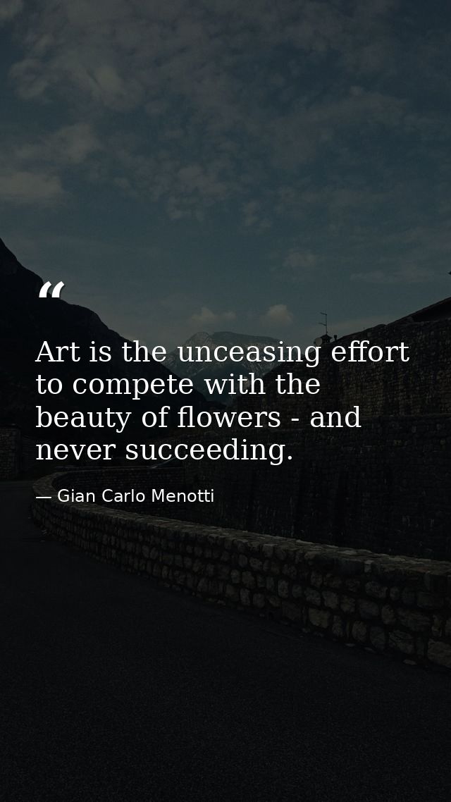 Art is the unceasing effort to compete with the beauty of flowers - and never succeeding. — Gian Carlo Menotti