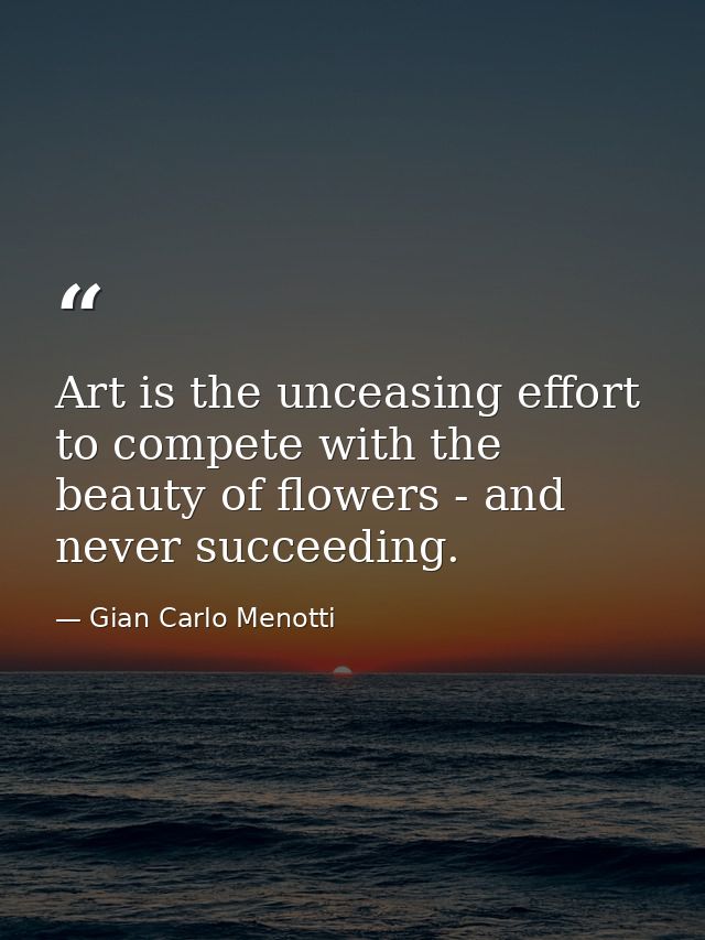 Art is the unceasing effort to compete with the beauty of flowers - and never succeeding. — Gian Carlo Menotti