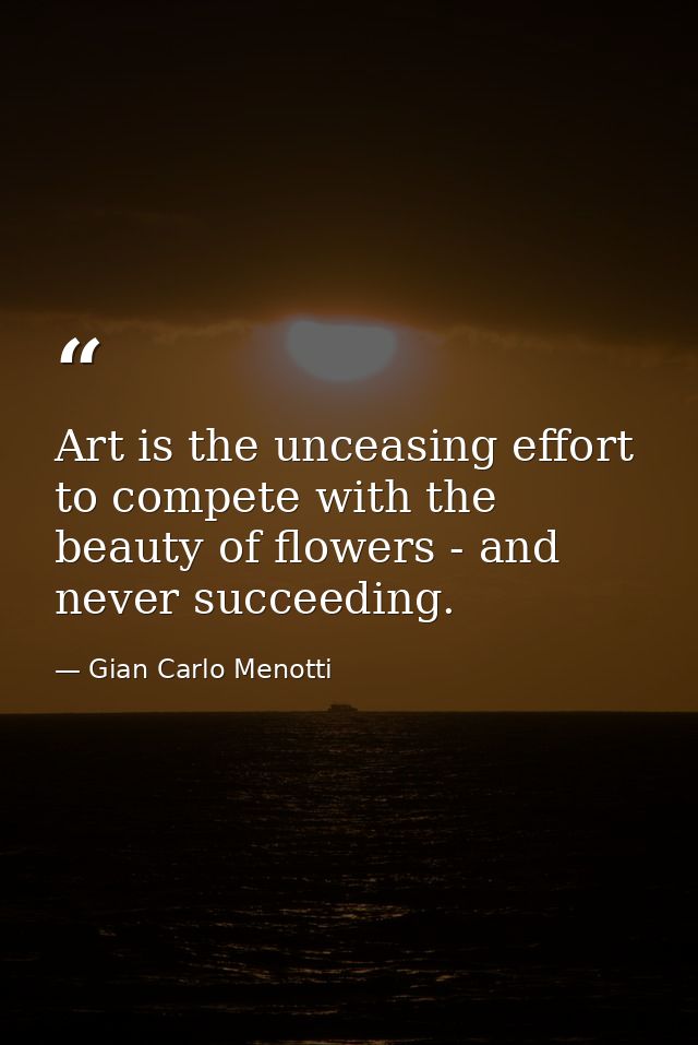 Art is the unceasing effort to compete with the beauty of flowers - and never succeeding. — Gian Carlo Menotti