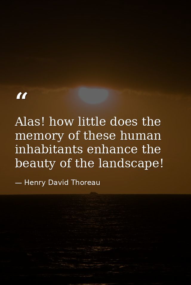 Alas! how little does the memory of these human inhabitants enhance the beauty of the landscape! — Henry David Thoreau