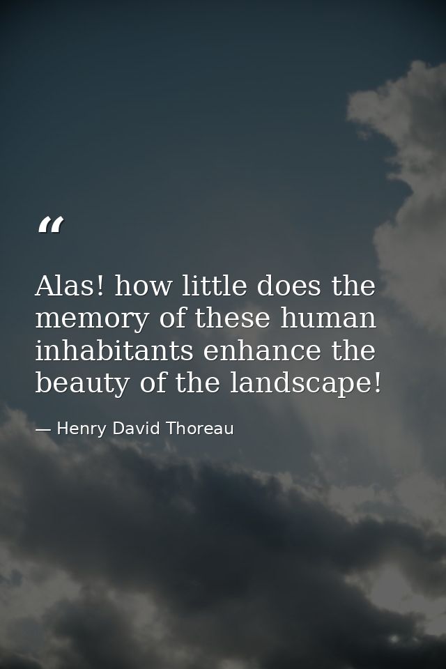 Alas! how little does the memory of these human inhabitants enhance the beauty of the landscape! — Henry David Thoreau