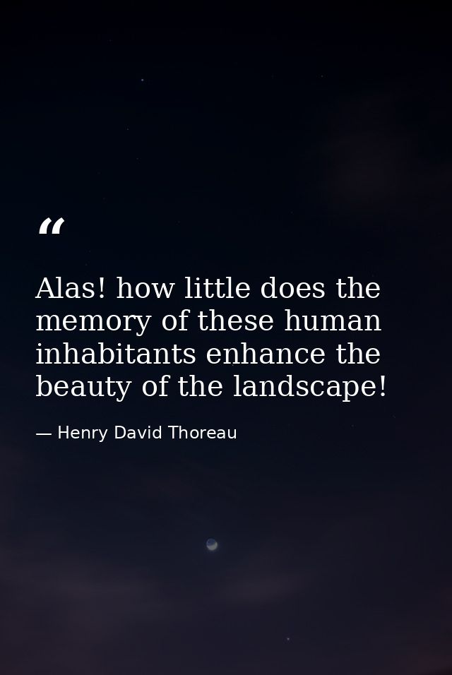 Alas! how little does the memory of these human inhabitants enhance the beauty of the landscape! — Henry David Thoreau