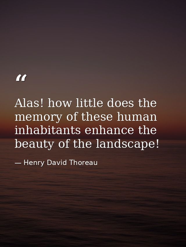 Alas! how little does the memory of these human inhabitants enhance the beauty of the landscape! — Henry David Thoreau