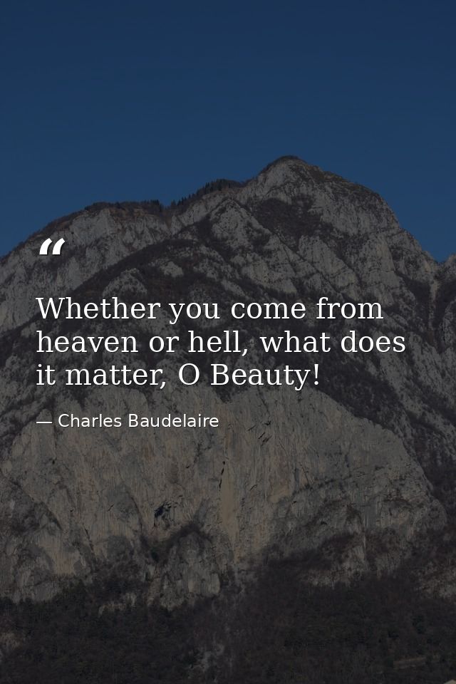 Whether you come from heaven or hell, what does it matter, O Beauty! — Charles Baudelaire