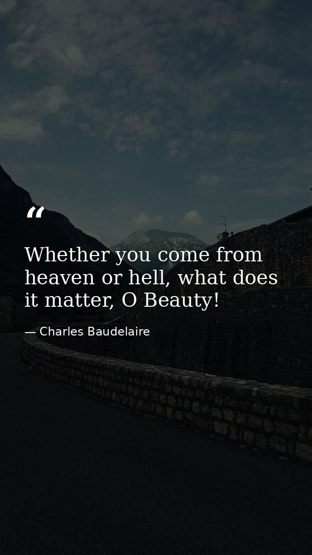 Whether you come from heaven or hell, what does it matter, O Beauty! — Charles Baudelaire