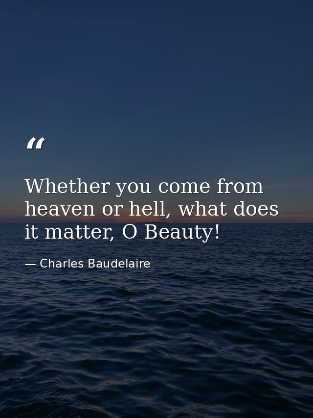 Whether you come from heaven or hell, what does it matter, O Beauty! — Charles Baudelaire