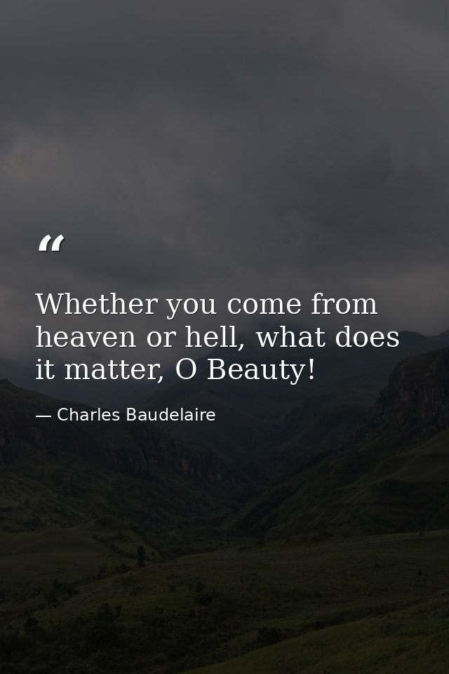 Whether you come from heaven or hell, what does it matter, O Beauty! — Charles Baudelaire