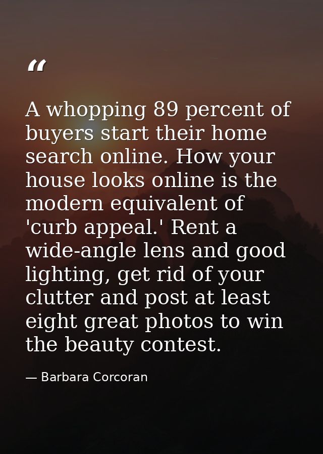 A whopping 89 percent of buyers start their home search online. How your house looks online is the modern equivalent of  — Barbara Corcoran
