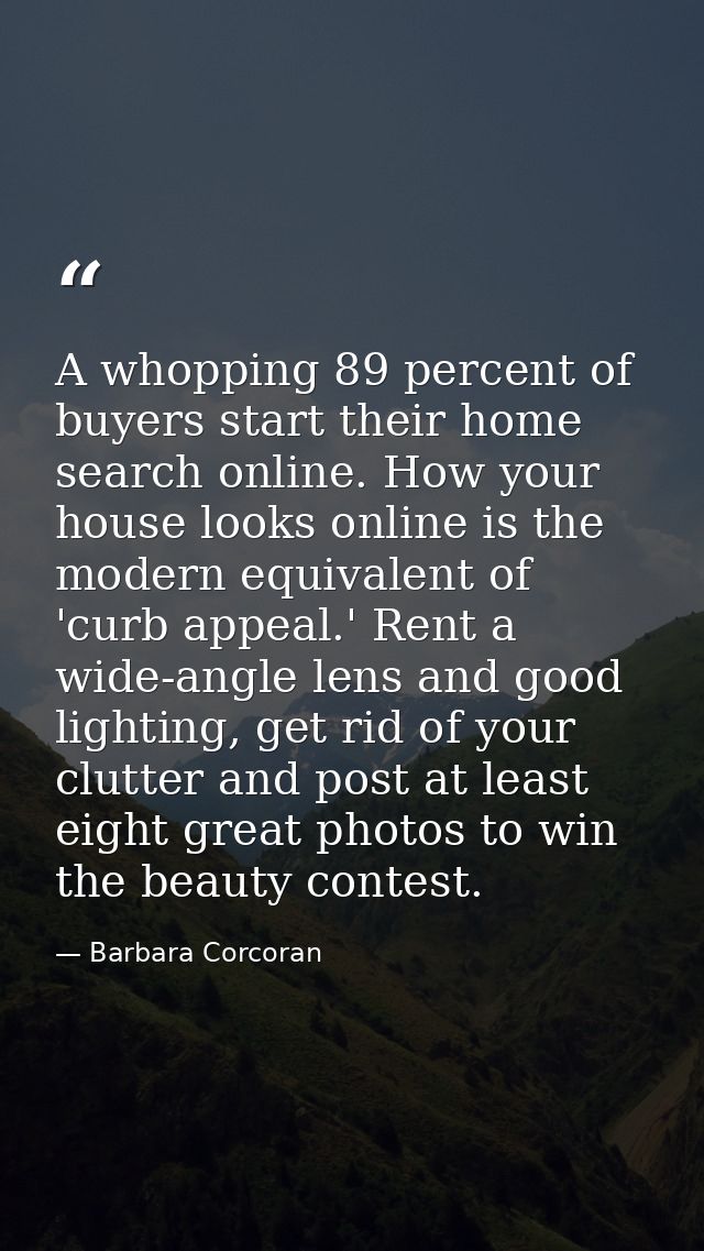 A whopping 89 percent of buyers start their home search online. How your house looks online is the modern equivalent of  — Barbara Corcoran