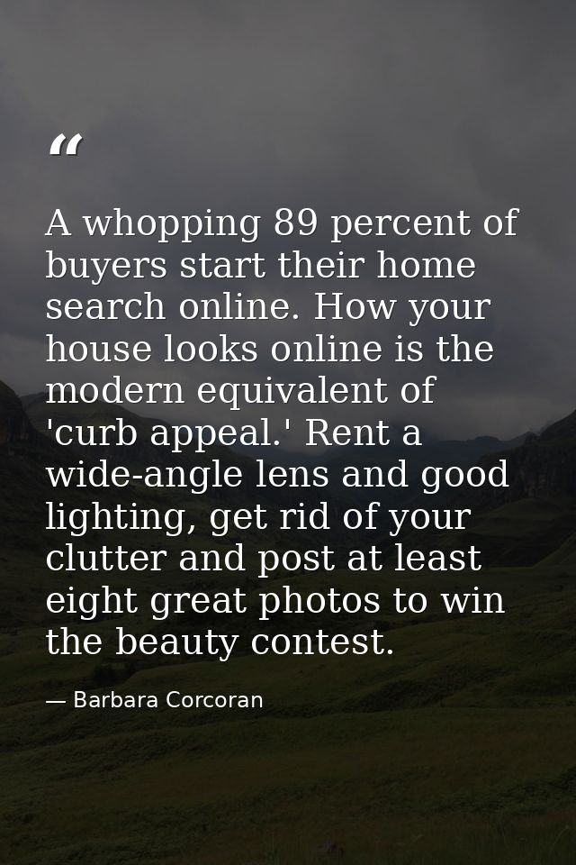 A whopping 89 percent of buyers start their home search online. How your house looks online is the modern equivalent of  — Barbara Corcoran