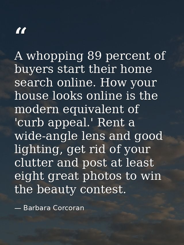 A whopping 89 percent of buyers start their home search online. How your house looks online is the modern equivalent of  — Barbara Corcoran