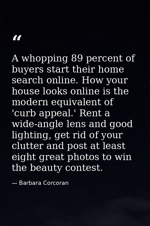 A whopping 89 percent of buyers start their home search online. How your house looks online is the modern equivalent of  — Barbara Corcoran