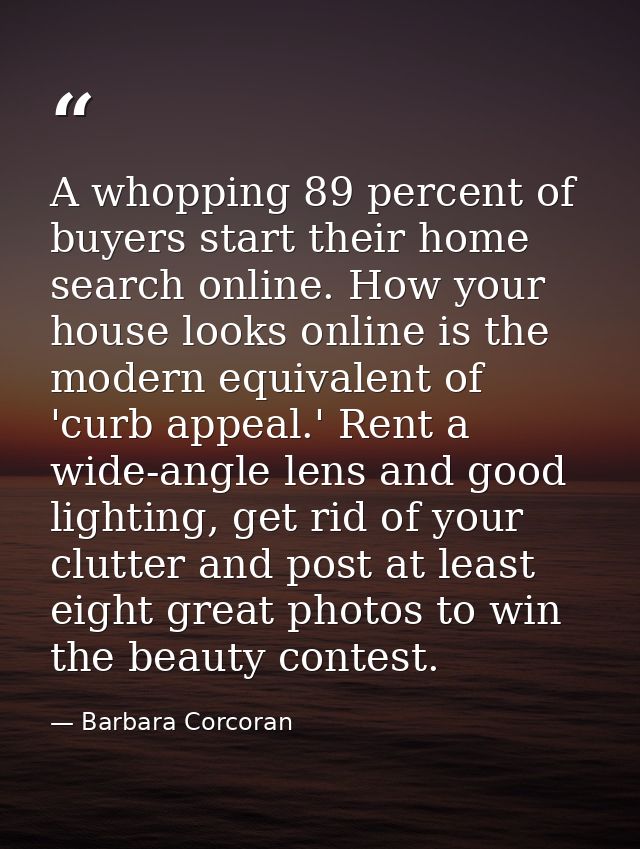 A whopping 89 percent of buyers start their home search online. How your house looks online is the modern equivalent of  — Barbara Corcoran