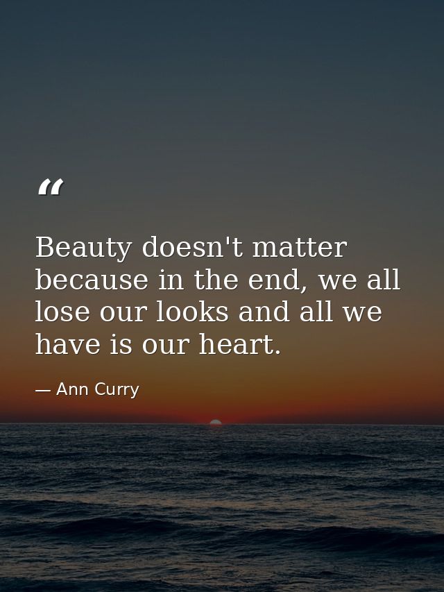 Beauty doesn't matter because in the end, we all lose our looks and all we have is our heart. — Ann Curry