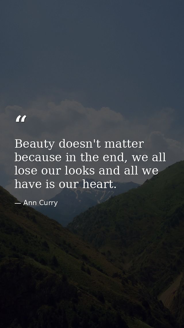 Beauty doesn't matter because in the end, we all lose our looks and all we have is our heart. — Ann Curry