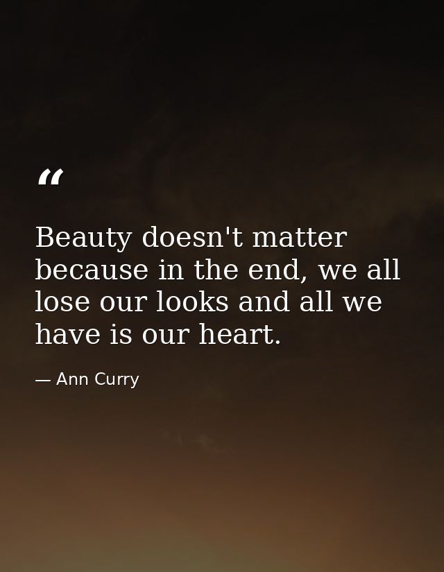 Beauty doesn't matter because in the end, we all lose our looks and all we have is our heart. — Ann Curry