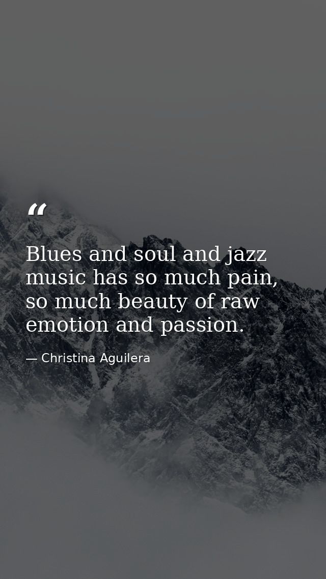 Blues and soul and jazz music has so much pain, so much beauty of raw emotion and passion. — Christina Aguilera