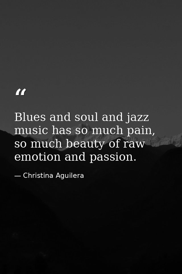 Blues and soul and jazz music has so much pain, so much beauty of raw emotion and passion. — Christina Aguilera