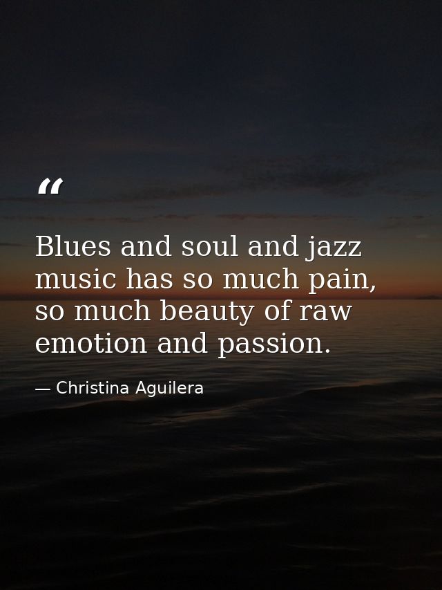 Blues and soul and jazz music has so much pain, so much beauty of raw emotion and passion. — Christina Aguilera