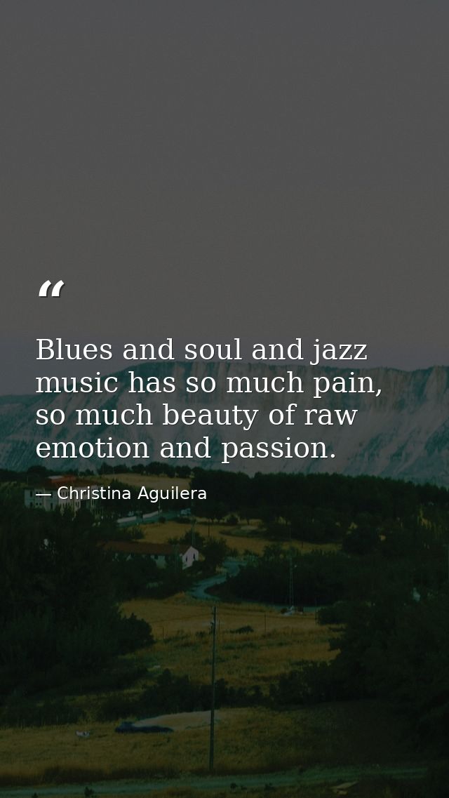 Blues and soul and jazz music has so much pain, so much beauty of raw emotion and passion. — Christina Aguilera
