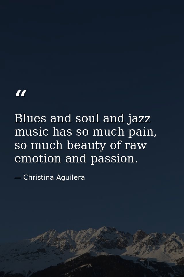 Blues and soul and jazz music has so much pain, so much beauty of raw emotion and passion. — Christina Aguilera
